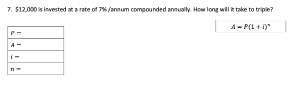 7. $12,000 is invested at a rate of 7% / annum compounded annually. How long will it take to triple?
A = P(1 + i)"
P =
A =
i =
n =