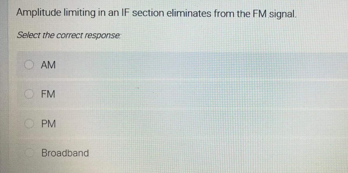 Amplitude limiting in an IF section eliminates from the FM signal.
Select the correct response:
AM
O FM
O PM
Broadband
