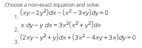 Choose a non-exact equation and solve.
(xy- 2y?)dx - (x2 – 3xy)dy=D0
1.
x dy - y dx = 3x²(x²
+y?)dx
2.
(2xy- y? + y)dx + (3x² – 4xy+ 3x)dy=D0
3.
