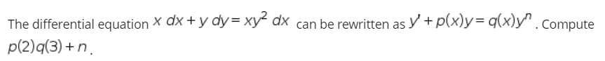 The differential equation X dx + y dy= xy² dx can be rewritten as y + p(x)y= q(x)y" . Compute
p(2)q(3) + n.
