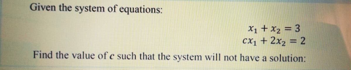 Given the system of equations:
X1 + x2 = 3
cX1 + 2x2 = 2
Find the value of e such that the system will not have a solution:
