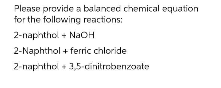 Please provide a balanced chemical equation
for the following reactions:
2-naphthol + NaOH
2-Naphthol
+ ferric chloride
2-naphthol + 3,5-dinitrobenzoate