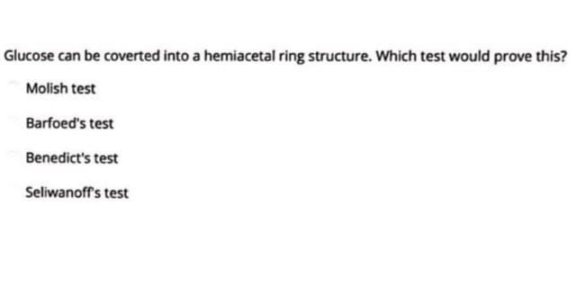 Glucose can be coverted into a hemiacetal ring structure. Which test would prove this?
Molish test
Barfoed's test
Benedict's test
Seliwanoff's test