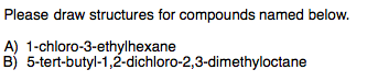 Please draw structures for compounds named below.
A) 1-chloro-3-ethylhexane
B)
5-tert-butyl-1,2-dichloro-2,3-dimethyloctane