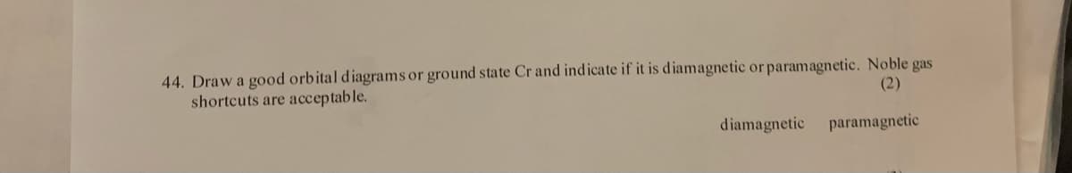 44. Draw a good orbital diagrams or ground state Cr and indicate if it is diamagnetic or paramagnetic. Noble gas
shortcuts are acceptable.
(2)
diamagnetic
paramagnetic
