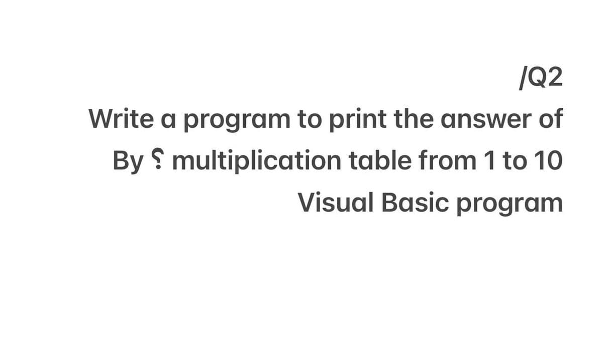 |Q2
Write a program to print the answer of
By multiplication table from 1 to 10
Visual Basic program
