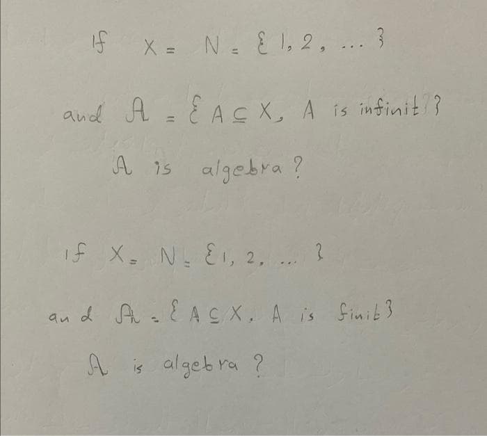 If x= N = { 1, 2, ... 3
and A = EACX, A is infinit??
A is algebra?
if X₂ N₂ E1, 2, ... ?
and A₂ EACX, A is finit3
A is algebra?