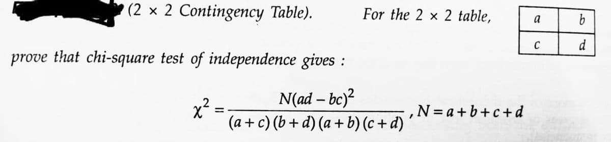 (2 x 2 Contingency Table).
prove that chi-square test of independence gives :
N(ad - bc)²
(a + c) (b+d) (a + b) (c+d)
x² =
=
For the 2 x 2 table,
‚N=a+b+c+d
7
a
C
d