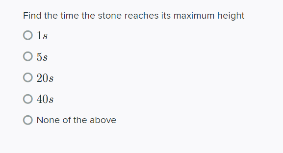 Find the time the stone reaches its maximum height
O 1s
O 5s
O 20s
O 40s
None of the above
