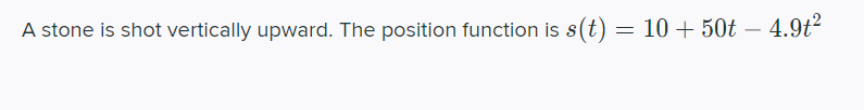 A stone is shot vertically upward. The position function is s(t) = 10 + 50t – 4.9t²
