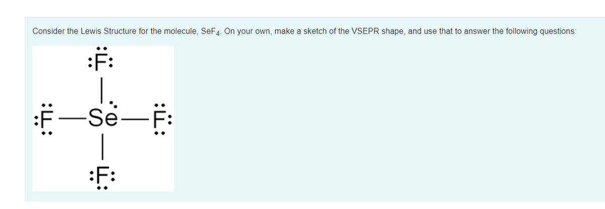 Consider the Lewis Structure for the molecule, SeF4. On your own, make a sketch of the VSEPR shape, and use that to answer the following questions:
:F:
:F-Se
Se-F:
|
