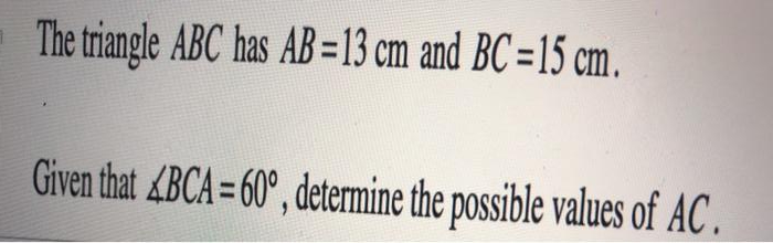 The triangle ABC has AB=13 cm and BC =15 cm.
Given that &BCA= 60°, determine the possible values of AC .
%3D
