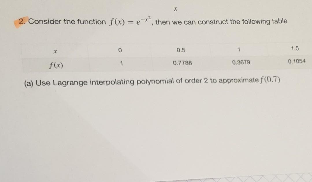 2. Consider the function f(x) = e*, then we can construct the following table
0.5
1.5
f(x)
1
0.7788
0.3679
0.1054
(a) Use Lagrange interpolating polynomial of order 2 to approximate f(0.7)
