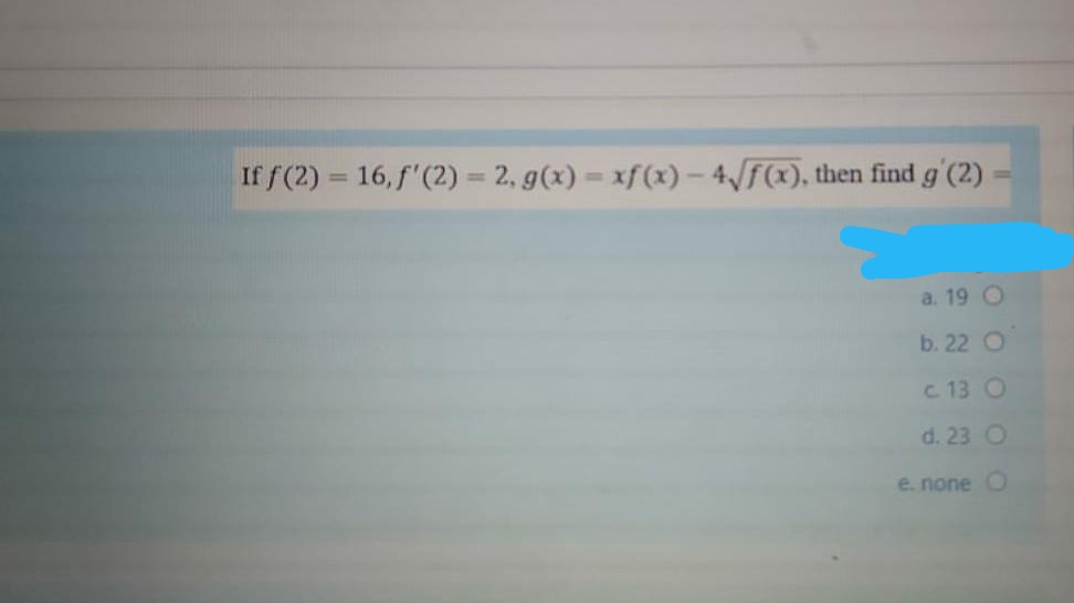 If f (2) = 16, f'(2) = 2, g(x) = xf(x) – 4F(x), then find g (2)
a. 19 O
b. 22 O
c 13 O
d. 23 O
e. none O
