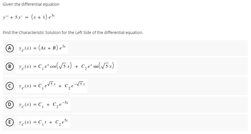 Given the differential equation
y" + 5 y' = (x + 1) e3*
Find the Characteristic Solution for the Left Side of the differential equation.
A (x) = (Ar + B) e3*
® x) = C, e" cos(V5x) + c,e*sin(J5 x)
© c(x) = c, ev5x +
D yc(x) = C, +
E c(x) = C,t + C,e
