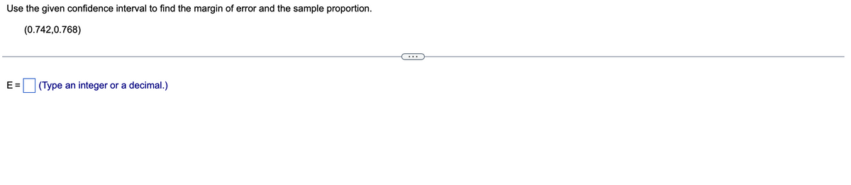 Use the given confidence interval to find the margin of error and the sample proportion.
(0.742,0.768)
E=
(Type an integer or a decimal.)