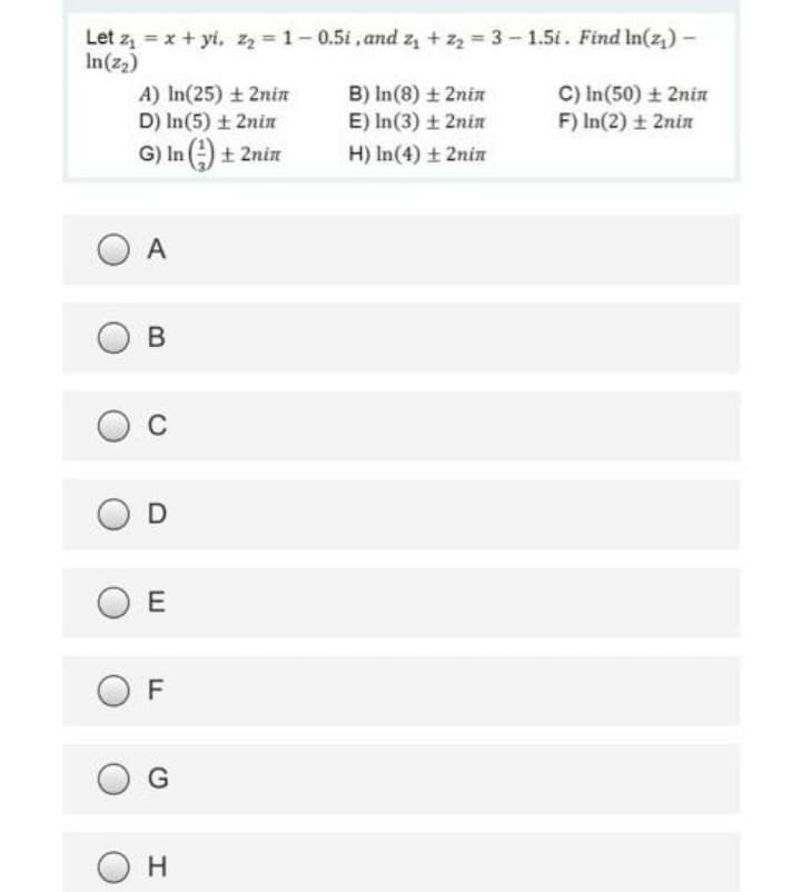 Let z = x + yi, z2 = 1- 0.5i, and z, + zz = 3 - 1.5i. Find In(z,) –
In(z2)
A) In(25) + 2nin
D) In(5) t 2nin
B) In(8) + 2nin
E) In(3) + 2nin
C) In(50) + 2nin
F) In(2) ± 2nin
G) In ) + 2nin
H) In(4) + 2nin
O D
O E
F
O G
Он
