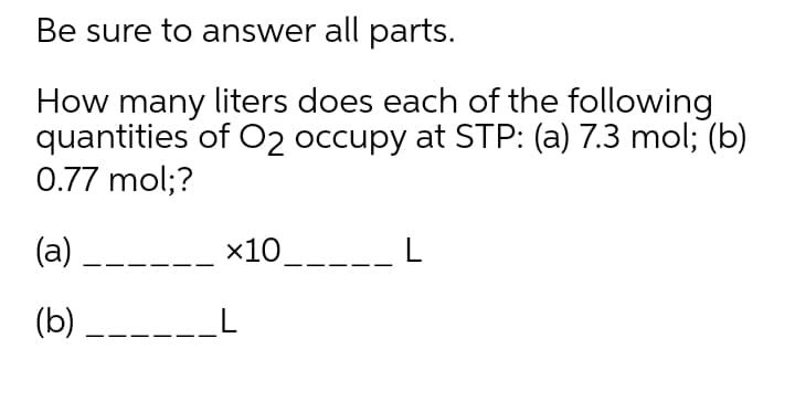 Be sure to answer all parts.
How many liters does each of the following
quantities of O2 occupy at STP: (a) 7.3 mol; (b)
0.77 mol;?
(a)
x10___-- L
(b) ____-_L
