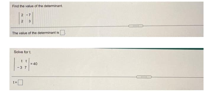 Find the value of the determinant.
2 -7
3
......
The value of the determinant is.
Solve for t.
t t
= 40
-37
.....
