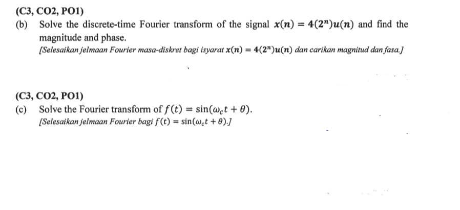 (C3, CO2, PO1)
(b) Solve the discrete-time Fourier transform of the signal x(n) = 4(2")u(n) and find the
magnitude and phase.
[Selesaikan jelmaan Fourier masa-diskret bagi isyarat x(n) = 4(2")u(n) dan carikan magnitud dan fasa.]
(C3, CO2, PO1)
(c)
Solve the Fourier transform of f(t) = sin(wet + 0).
[Selesaikan jelmaan Fourier bagi f(t) = sin(w.t + 0).]