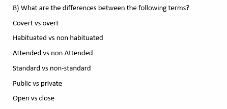 B) What are the differences between the following terms?
Covert vs overt
Habituated vs non habituated
Attended vs non Attended
Standard vs non-standard
Public vs private
Open vs close
