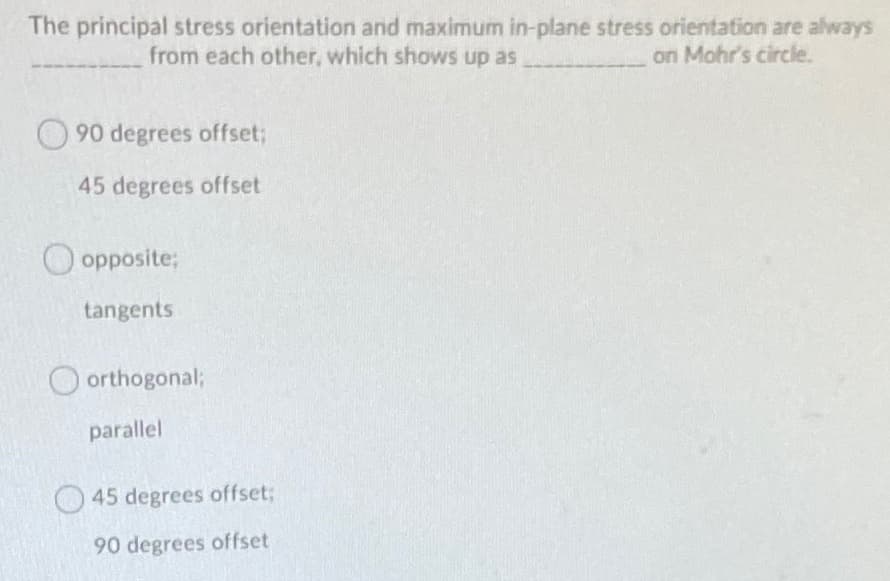 The principal stress orientation and maximum in-plane stress orientation are always
on Mohr's circle.
from each other, which shows up as
O 90 degrees offset;
45 degrees offset
O opposite;
tangents
O orthogonal;
parallel
O45 degrees offset;
90 degrees offset
