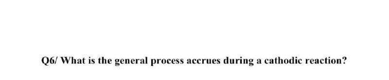 Q6/ What is the general process accrues during a cathodic reaction?
