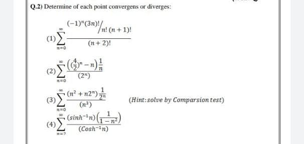 Q.2) Determine of each point convergens or diverges:
(-1)"(3n)!/
(-1)"Em/n! (n + 1)!
(n+ 2)!
(2)
(2")
(3) n + n2"):
(n2)
(Hint: solve by Comparsion test)
-1,
-n-
(4)
(Cosh-in)
