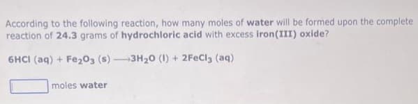 According to the following reaction, how many moles of water will be formed upon the complete.
reaction of 24.3 grams of hydrochloric acid with excess iron(III) oxide?
6HCI (aq) + Fe203 (s)-3H₂0 (1) + 2FeCl3 (aq)
moles water