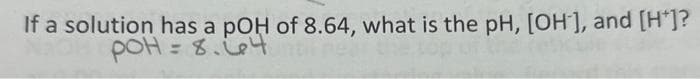 If a solution has a pOH of 8.64, what is the pH, [OH-], and [H*]?
pOH = 8.64