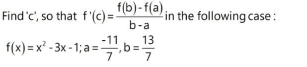 Find'c', so that f'(c)= f(b)-f(a)in the following case:
in the following case :
b-a
-11
f(x) = x² - 3x - 1; a =
13
= -
7

