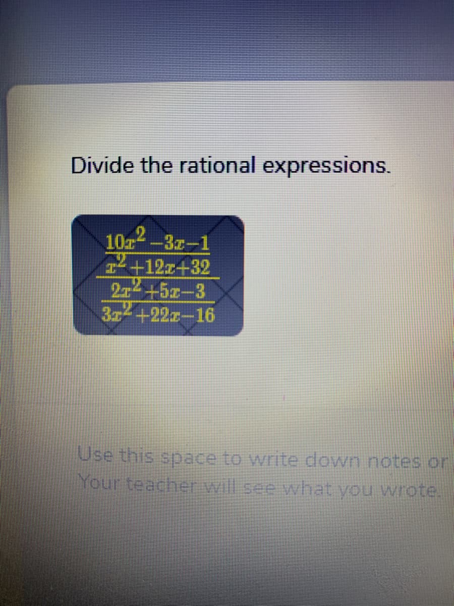 Divide the rational expressions.
10-3z-1
I+12z+32
2+5z-3
3+22z-16
Use this space to write down notes or
Your teacher will cee what you wrote.
