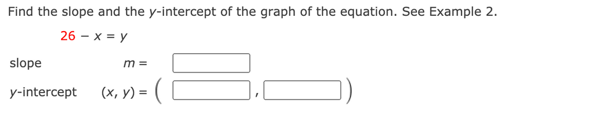 Find the slope and the y-intercept of the graph of the equation. See Example 2.
26 – x = y
slope
m =
y-intercept
(х, у) 3
