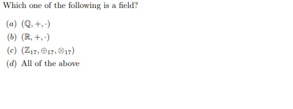 Which one of the following is a field?
(a) (Q, +, :)
(b) (R, +, ·)
(c) (Z17,e17, 017)
(d) All of the above
