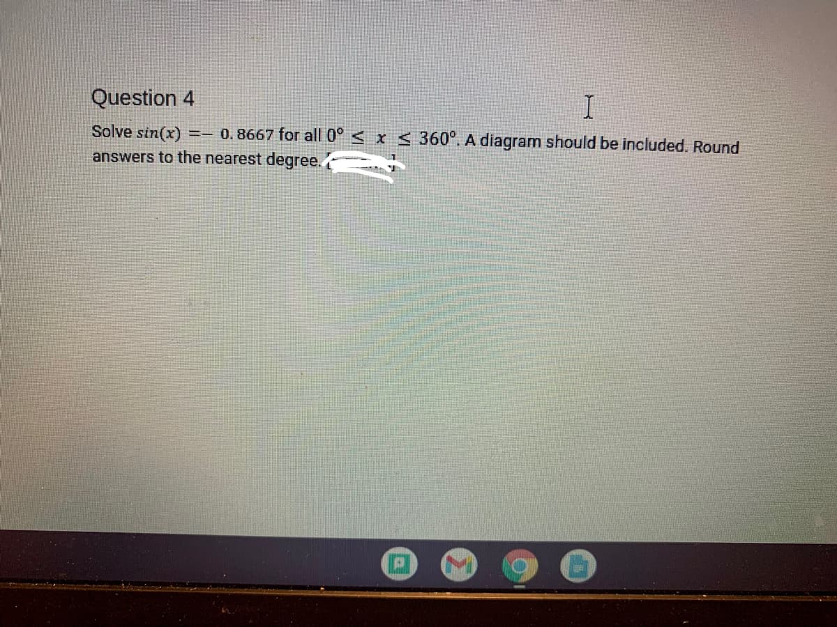 Question 4
I
Solve sin(x) =-0.8667 for all 0° ≤ x ≤ 360°. A diagram should be included. Round
answers to the nearest degree.