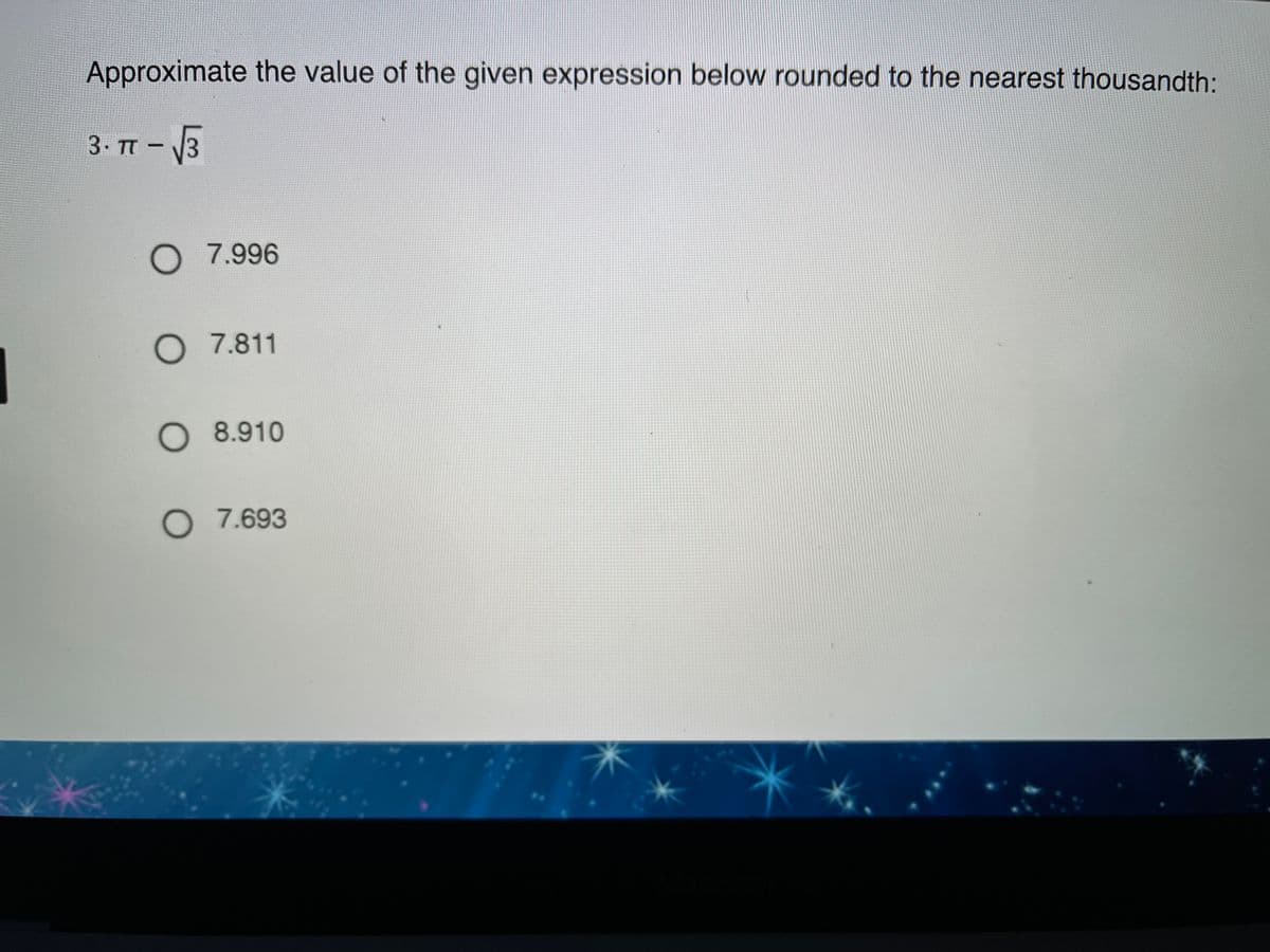 Approximate the value of the given expression below rounded to the nearest thousandth:
3 TT - 3
O 7.996
O 7.811
O 8.910
O 7.693
