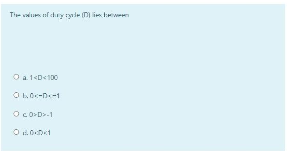 The values of duty cycle (D) lies between
O a. 1<D<100
O b.0<=D<=1
O c. 0>D>-1
O d. 0<D<1
