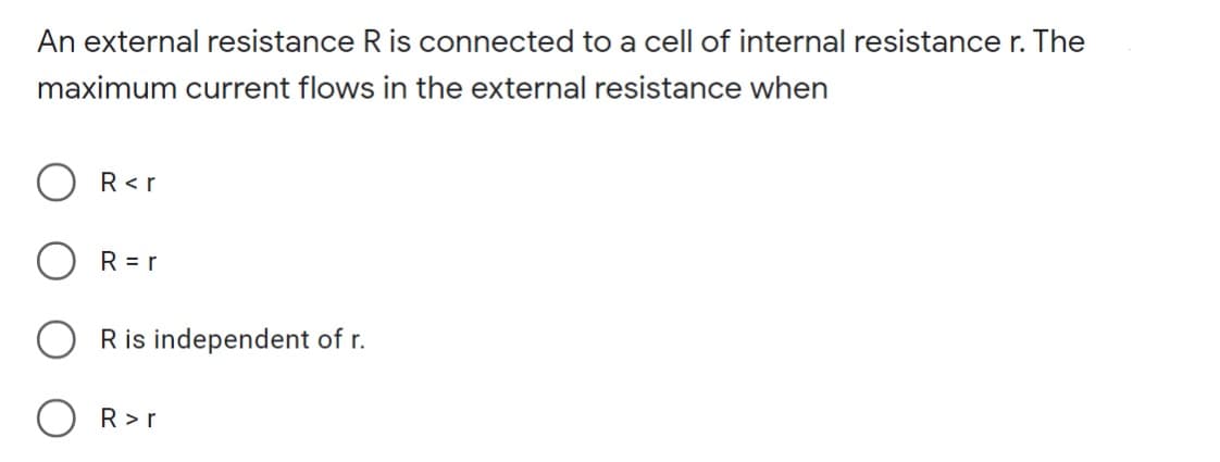 An external resistance R is connected to a cell of internal resistance r. The
maximum current flows in the external resistance when
R<r
R = r
R is independent of r.
R >r
