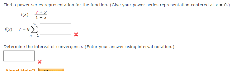 Find a power series representation for the function. (Give your power series representation centered at x = 0.)
7+X
f(x) = 1 + X
1-x
f(x) = 7+ 8 Σ
n = 1
Determine the interval of convergence. (Enter your answer using interval notation.)
Nood Help?
X
X
Match 1