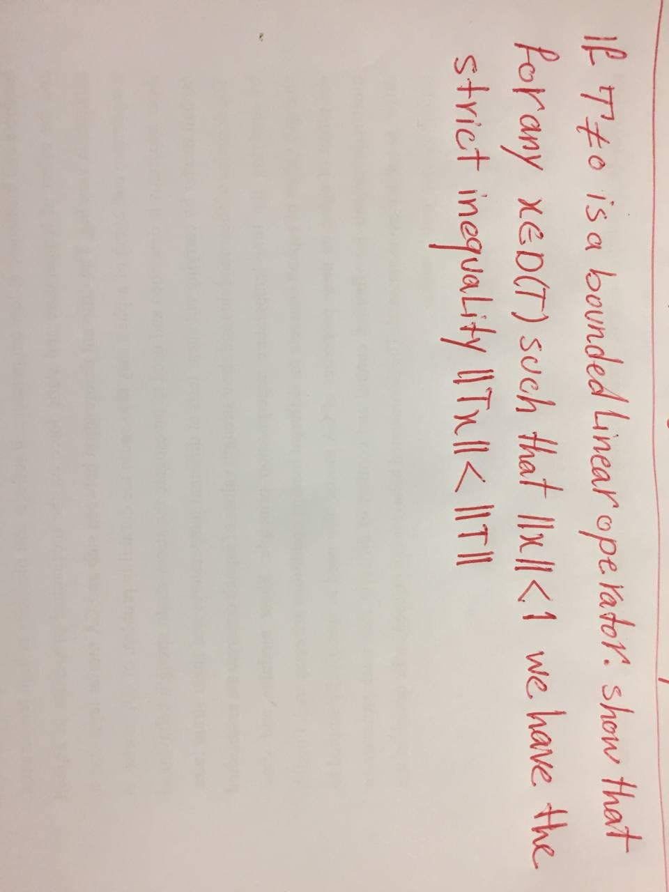 If Tto is a bounded Linear operator. show that
forany xED(T) such that 11x1|<1 we have the
inequality || Tx ||< || T ||
strict