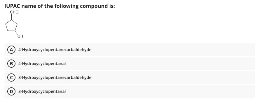 IUPAC name of the following compound is:
сно
HO,
A 4-Hydroxycyclopentanecarbaldehyde
в) 4-Нydroxycyclopentanal
3-Hydroxycyclopentanecarbaldehyde
D 3-Hydroxycyclopentanal
