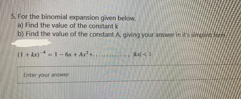 5. For the binomial expansion given below,
a) Find the value of the constant k
b) Find the value of the constant A, giving your answer in it's simolest form
1+ kr)- 1- 6x+ Ax.
Enter your answer
