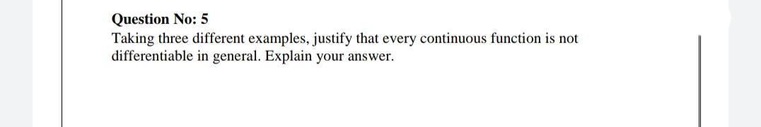 Question No: 5
Taking three different examples, justify that every continuous function is not
differentiable in general. Explain your answer.
