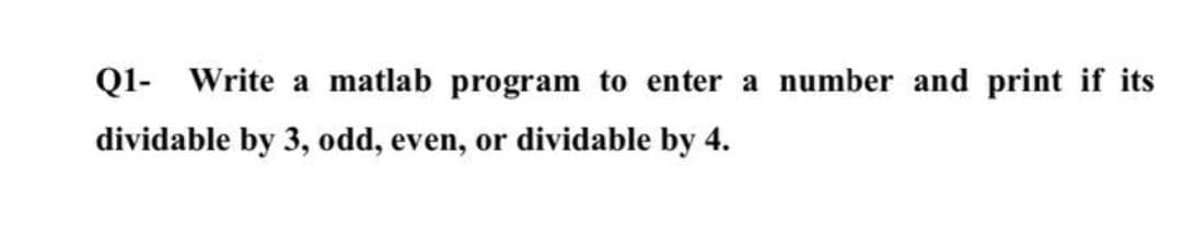 Q1- Write a matlab program to enter a number and print if its
dividable by 3, odd, even, or dividable by 4.
