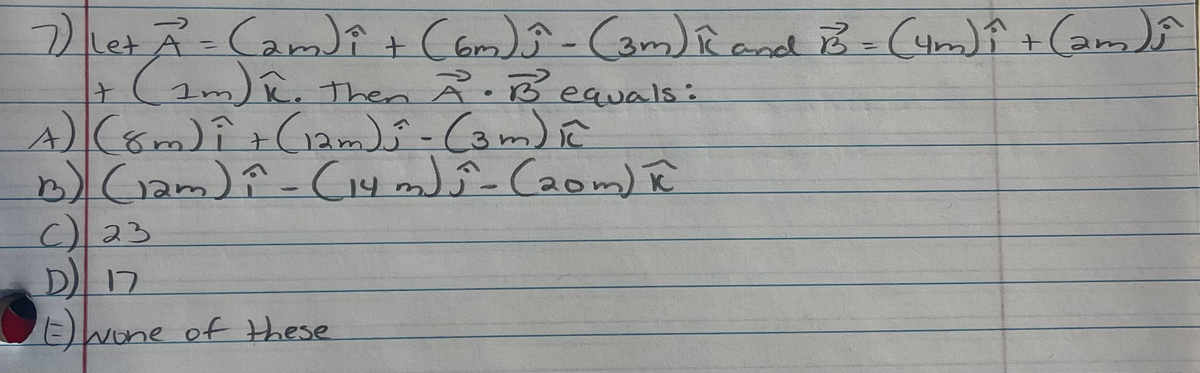 7letA-Cam)e+ Com)-Cam)Rand B (4m) Î + Camdî
(2m) R.
A)(8m)î+ Ciamdî- Com) i
B) (1am)î-Ciy m) ŷ-Caom) R
C23
%3D
Then À.B equals:
Dwone of these
