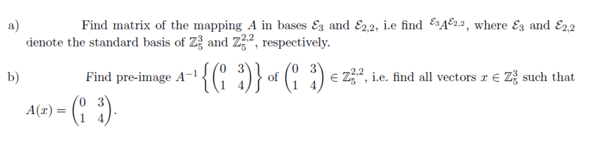 Find matrix of the mapping A in bases Ez and E2.2, i.e find E3A°2,2, where Ez and E22
a)
denote the standard basis of Z and Z, respectively.
{C :)} « (* :)-
E Z2, i.e. find all vectors x E Z
1
b)
Find pre-image A-
of
1
such that
3
A(=) = (" *).
