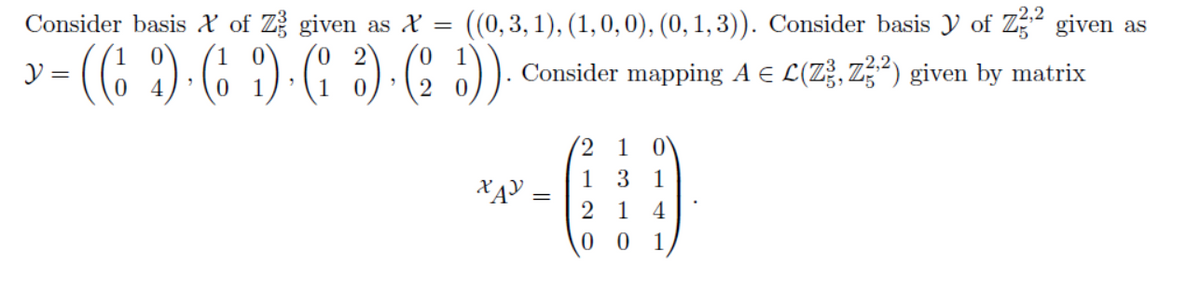 2,2
Consider basis X of Z given as X = ((0,3, 1), (1,0,0), (0, 1,3)). Consider basis y of Z given as
- (6 ?) ( 9) (' )-(C ).
Consider mapping A E L(Z3, Z) given by matrix
2 1
1 3
1
XĄY =
2 1
4
0 0
1
