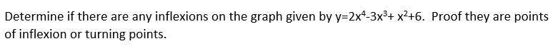 Determine if there are any inflexions on the graph given by y=2x²-3x³+x²+6. Proof they are points
of inflexion or turning points.