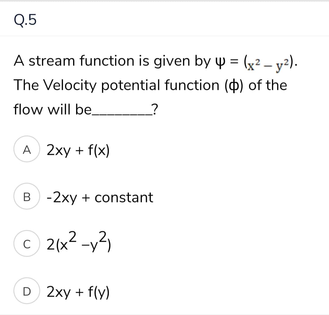 Q.5
A stream function is given by Y = (x² – y2).
The Velocity potential function (b) of the
flow will be
A 2xy + f(x)
B -2xy + constant
© 2(x2 -y2)
D 2xy + f(y)
