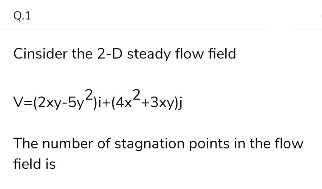 Q.1
Cinsider the 2-D steady flow field
V={2xy-5y²ji+(4x²+3xy)j
The number of stagnation points in the flow
field is
